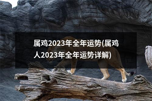 属鸡2023年全年运势(属鸡人2023年全年运势详解)