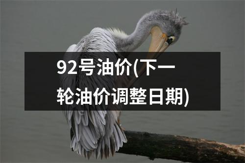 92号油价(下一轮油价调整日期)