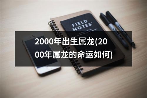 2000年出生属龙(2000年属龙的命运如何)