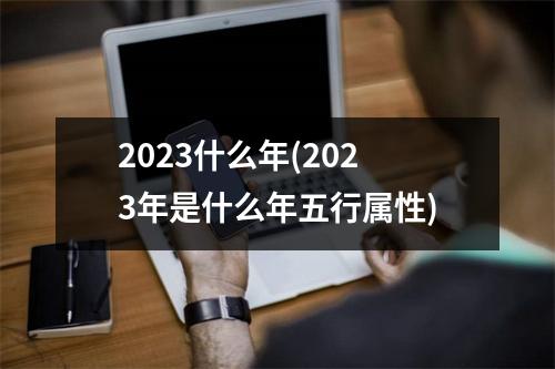 2023什么年(2023年是什么年五行属性)