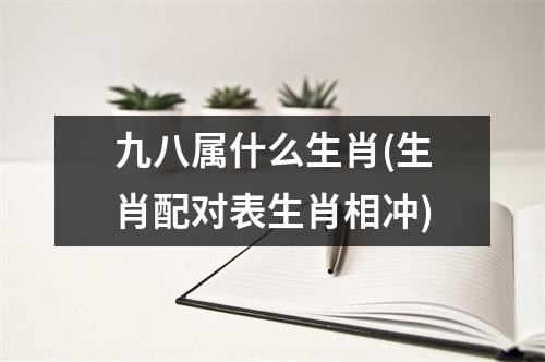 九八属什么生肖(生肖配对表生肖相冲)