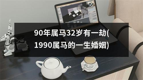 90年属马32岁有一劫(1990属马的一生婚姻)