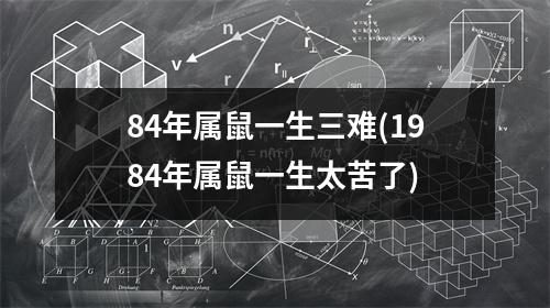 84年属鼠一生三难(1984年属鼠一生太苦了)