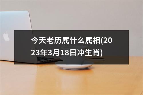 今天老历属什么属相(2023年3月18日冲生肖)