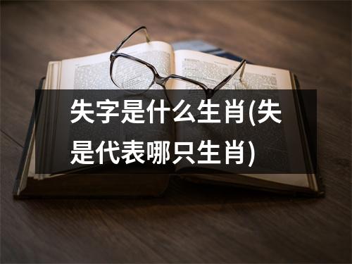 失字是什么生肖(失是代表哪只生肖)