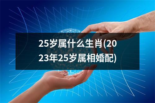 25岁属什么生肖(2023年25岁属相婚配)