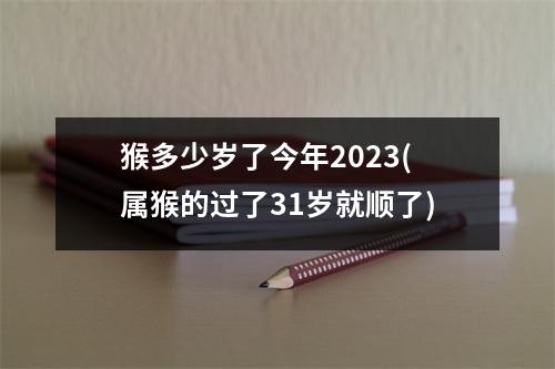 猴多少岁了今年2023(属猴的过了31岁就顺了)