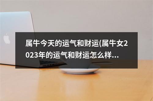 属牛今天的运气和财运(属牛女2023年的运气和财运怎么样)