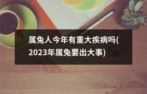 属兔人今年有重大疾病吗(2023年属兔要出大事)