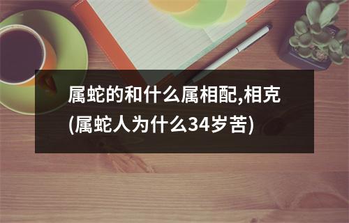 属蛇的和什么属相配,相克(属蛇人为什么34岁苦)