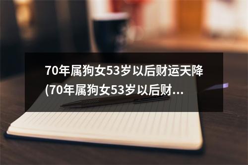 70年属狗女53岁以后财运天降(70年属狗女53岁以后财运天降9月份出生的)