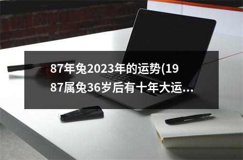 87年兔2023年的运势(1987属兔36岁后有十年大运)