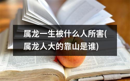 属龙一生被什么人所害(属龙人大的靠山是谁)