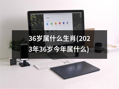 36岁属什么生肖(2023年36岁今年属什么)