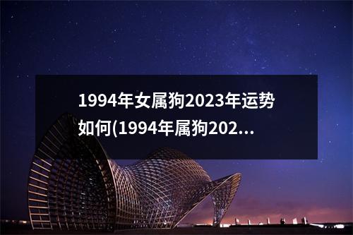 1994年女属狗2023年运势如何(1994年属狗2023年运势及运程女性)