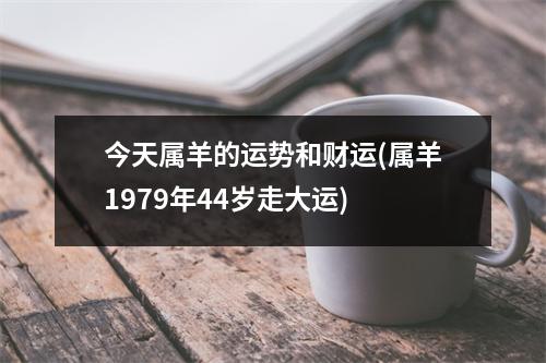 今天属羊的运势和财运(属羊1979年44岁走大运)