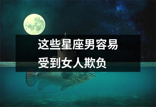 这些星座男容易受到女人欺负