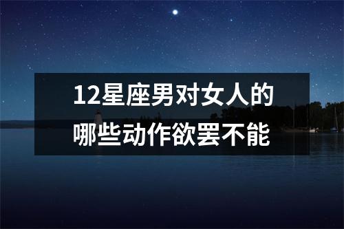 12星座男对女人的哪些动作欲罢不能